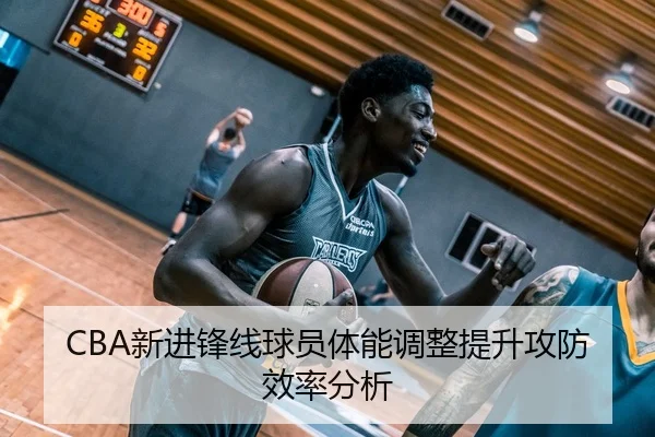 CBA新进锋线球员体能调整提升攻防效率分析